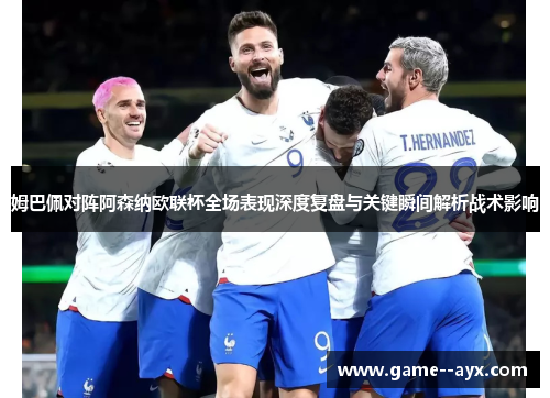姆巴佩对阵阿森纳欧联杯全场表现深度复盘与关键瞬间解析战术影响 姆巴佩对阵阿森纳欧联杯全场表现深度复盘与关键瞬间解析战术影响