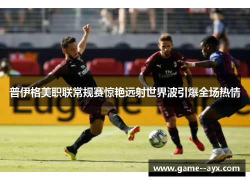 普伊格美职联常规赛惊艳远射世界波引爆全场热情 普伊格美职联常规赛惊艳远射世界波引爆全场热情