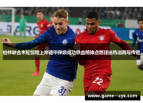 柏林联合末轮惊险上岸德甲保级成功铁血精神点燃球迷热泪再写传奇 柏林联合末轮惊险上岸德甲保级成功铁血精神点燃球迷热泪再写传奇