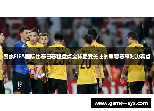 聚焦FIFA国际比赛日赛程盘点全球最受关注的重要赛事对决看点 聚焦FIFA国际比赛日赛程盘点全球最受关注的重要赛事对决看点