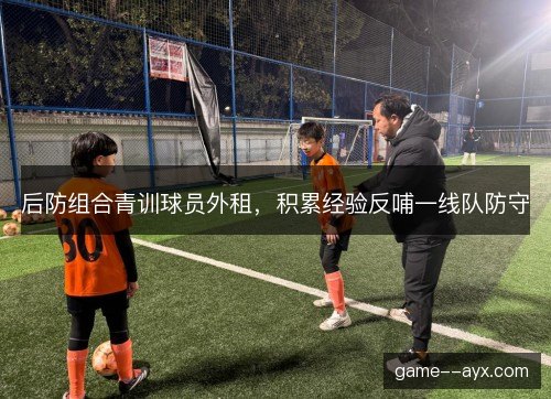 后防组合青训球员外租，积累经验反哺一线队防守